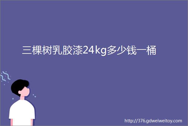 三棵树乳胶漆24kg多少钱一桶